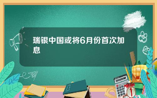 瑞银中国或将6月份首次加息