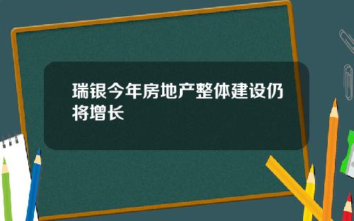 瑞银今年房地产整体建设仍将增长