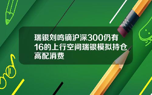 瑞银刘鸣镝沪深300仍有16的上行空间瑞银模拟持仓高配消费