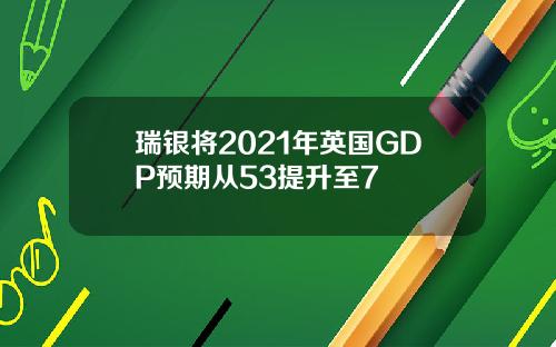 瑞银将2021年英国GDP预期从53提升至7