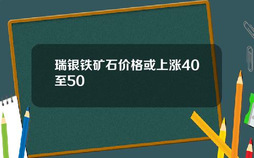 瑞银铁矿石价格或上涨40至50