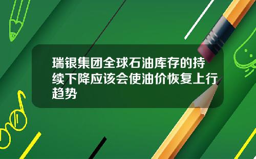 瑞银集团全球石油库存的持续下降应该会使油价恢复上行趋势
