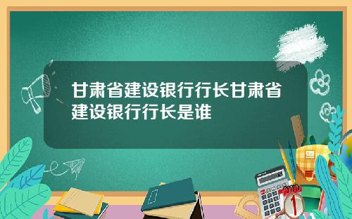 甘肃省建设银行行长甘肃省建设银行行长是谁
