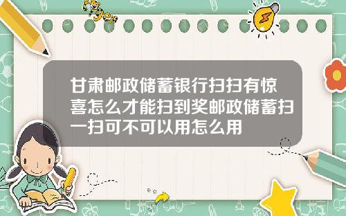 甘肃邮政储蓄银行扫扫有惊喜怎么才能扫到奖邮政储蓄扫一扫可不可以用怎么用