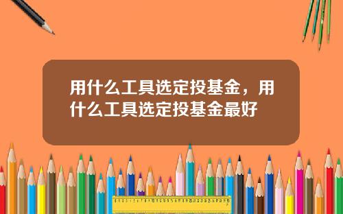 用什么工具选定投基金,用什么工具选定投基金最好