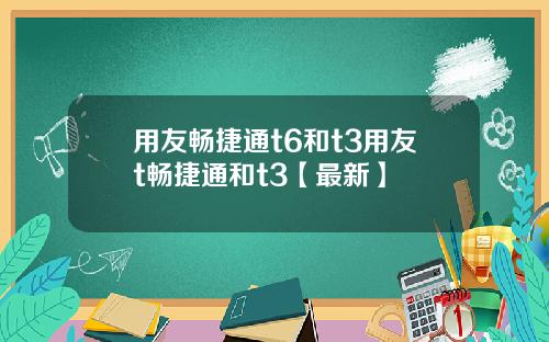 用友畅捷通t6和t3用友t畅捷通和t3【最新】