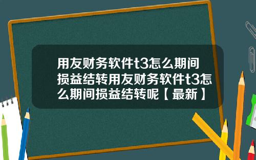 用友财务软件t3怎么期间损益结转用友财务软件t3怎么期间损益结转呢【最新】