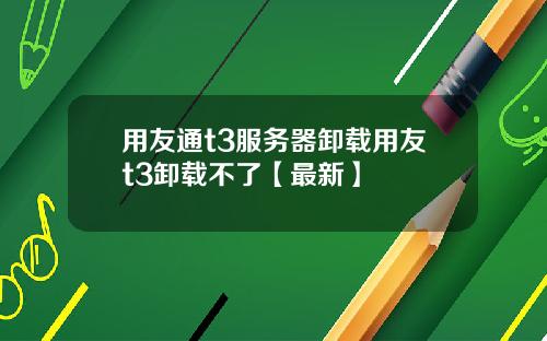 用友通t3服务器卸载用友t3卸载不了【最新】