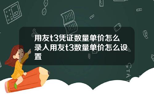 用友t3凭证数量单价怎么录入用友t3数量单价怎么设置