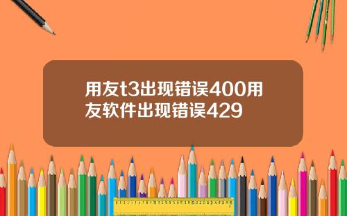 用友t3出现错误400用友软件出现错误429