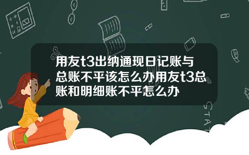 用友t3出纳通现日记账与总账不平该怎么办用友t3总账和明细账不平怎么办