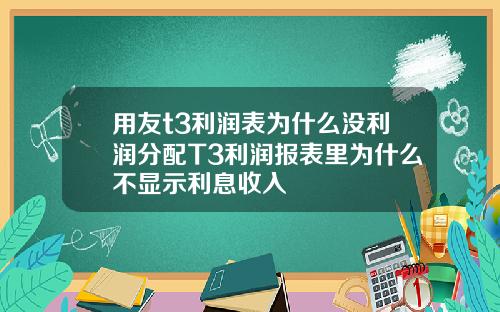 用友t3利润表为什么没利润分配T3利润报表里为什么不显示利息收入