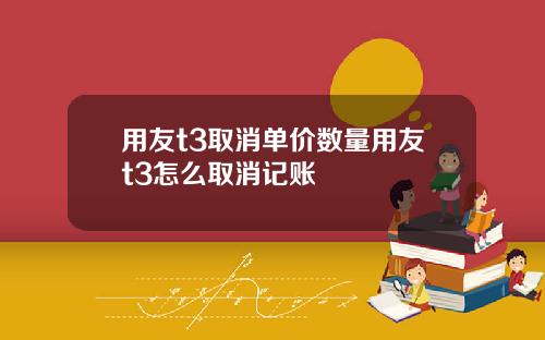 用友t3取消单价数量用友t3怎么取消记账