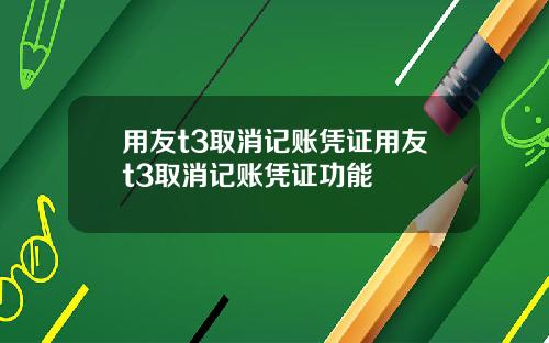 用友t3取消记账凭证用友t3取消记账凭证功能