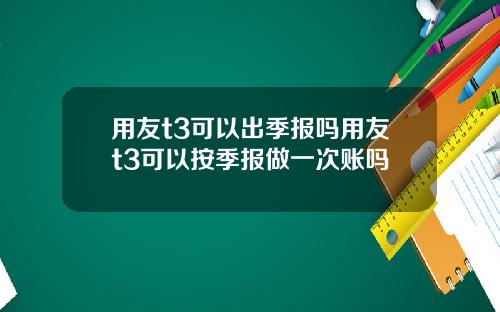 用友t3可以出季报吗用友t3可以按季报做一次账吗