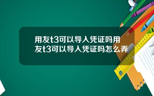 用友t3可以导入凭证吗用友t3可以导入凭证吗怎么弄