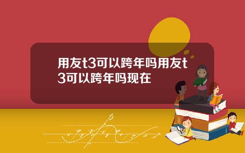 用友t3可以跨年吗用友t3可以跨年吗现在