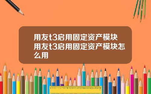 用友t3启用固定资产模块用友t3启用固定资产模块怎么用