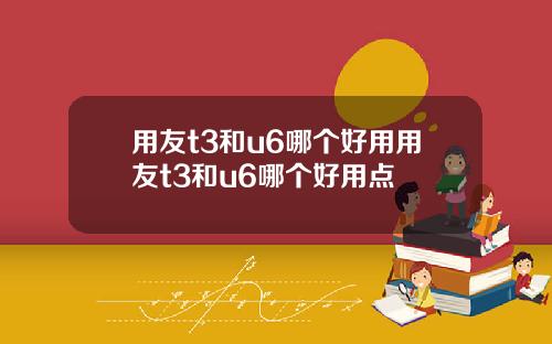 用友t3和u6哪个好用用友t3和u6哪个好用点
