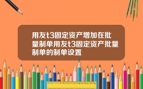 用友t3固定资产增加在批量制单用友t3固定资产批量制单的制单设置