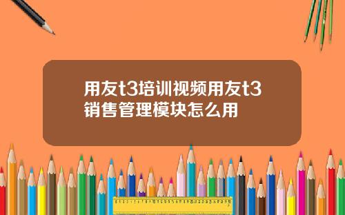用友t3培训视频用友t3销售管理模块怎么用
