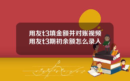 用友t3填金额并对账视频用友t3期初余额怎么录入