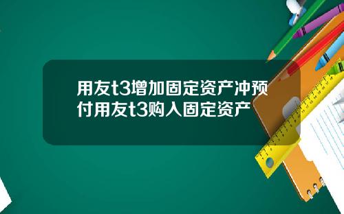 用友t3增加固定资产冲预付用友t3购入固定资产