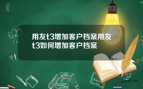 用友t3增加客户档案用友t3如何增加客户档案