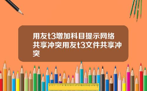 用友t3增加科目提示网络共享冲突用友t3文件共享冲突