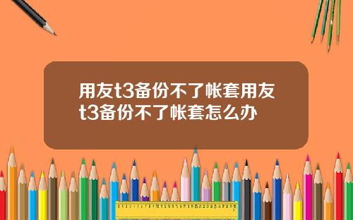 用友t3备份不了帐套用友t3备份不了帐套怎么办
