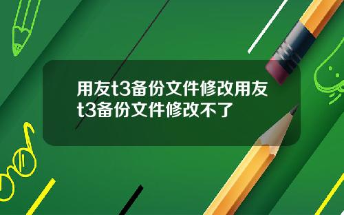 用友t3备份文件修改用友t3备份文件修改不了