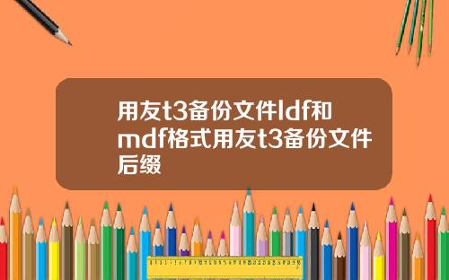 用友t3备份文件ldf和mdf格式用友t3备份文件后缀
