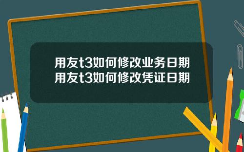 用友t3如何修改业务日期用友t3如何修改凭证日期