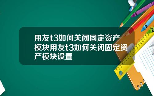 用友t3如何关闭固定资产模块用友t3如何关闭固定资产模块设置