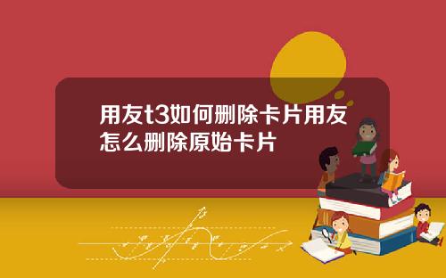 用友t3如何删除卡片用友怎么删除原始卡片