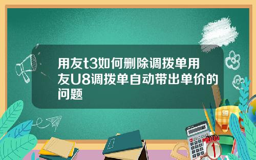 用友t3如何删除调拨单用友U8调拨单自动带出单价的问题