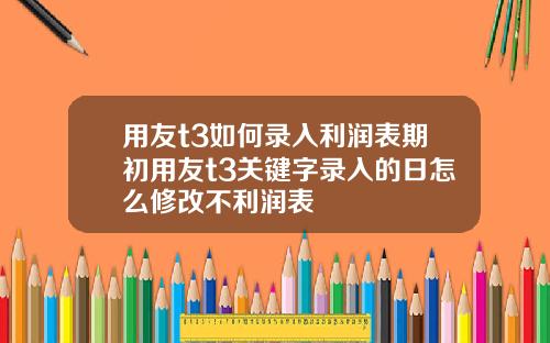 用友t3如何录入利润表期初用友t3关键字录入的日怎么修改不利润表