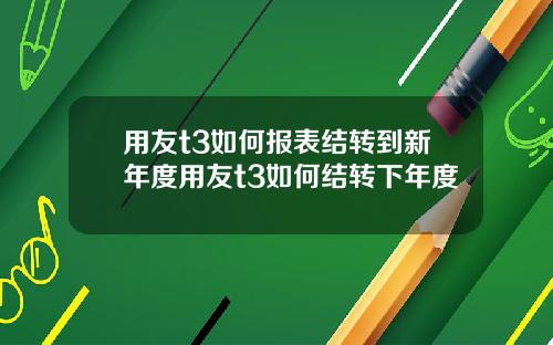 用友t3如何报表结转到新年度用友t3如何结转下年度