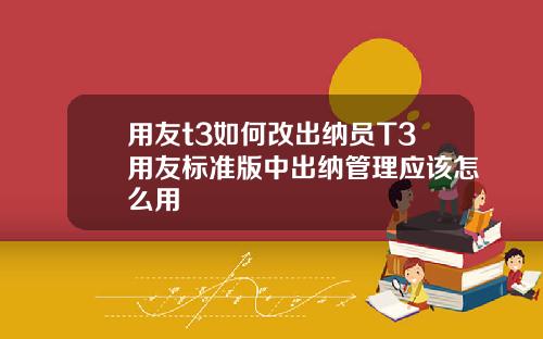 用友t3如何改出纳员T3用友标准版中出纳管理应该怎么用