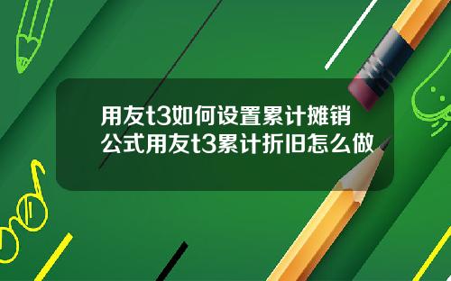 用友t3如何设置累计摊销公式用友t3累计折旧怎么做