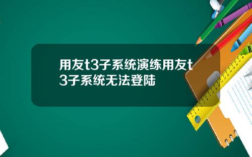 用友t3子系统演练用友t3子系统无法登陆