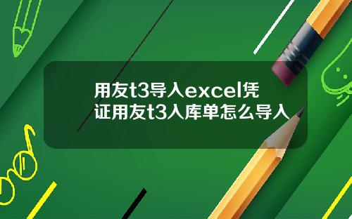 用友t3导入excel凭证用友t3入库单怎么导入