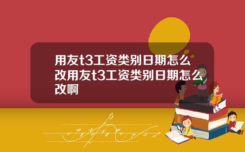 用友t3工资类别日期怎么改用友t3工资类别日期怎么改啊