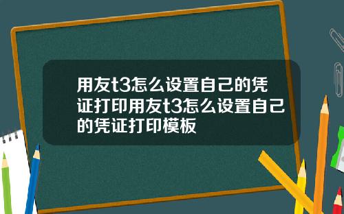 用友t3怎么设置自己的凭证打印用友t3怎么设置自己的凭证打印模板