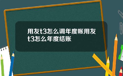 用友t3怎么调年度帐用友t3怎么年度结账