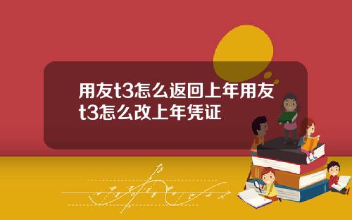 用友t3怎么返回上年用友t3怎么改上年凭证
