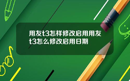 用友t3怎样修改启用用友t3怎么修改启用日期
