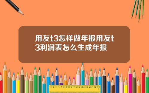 用友t3怎样做年报用友t3利润表怎么生成年报
