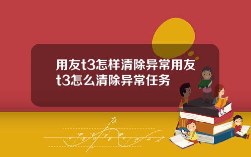 用友t3怎样清除异常用友t3怎么清除异常任务