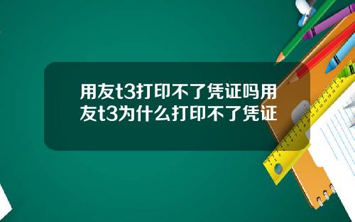 用友t3打印不了凭证吗用友t3为什么打印不了凭证